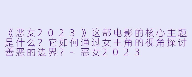 《恶女2023》这部电影的核心主题是什么?它如何通过女主角的视角探讨善恶的边界?