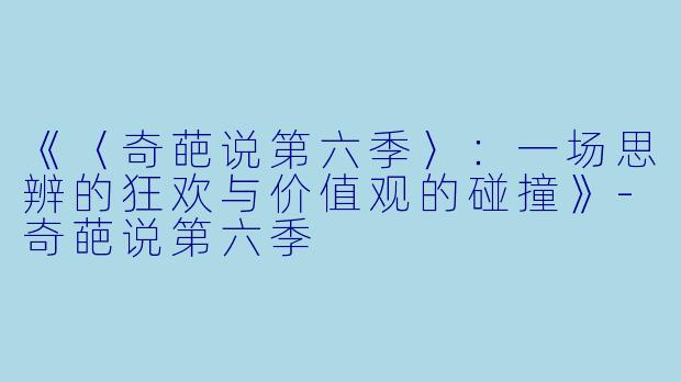 《〈奇葩说第六季〉：一场思辨的狂欢与价值观的碰撞》-奇葩说第六季