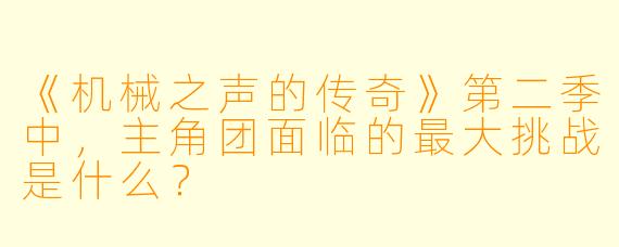 《机械之声的传奇》第二季中,主角团面临的最大挑战是什么?