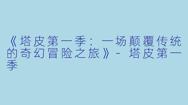 《塔皮第一季：一场颠覆传统的奇幻冒险之旅》-塔皮第一季