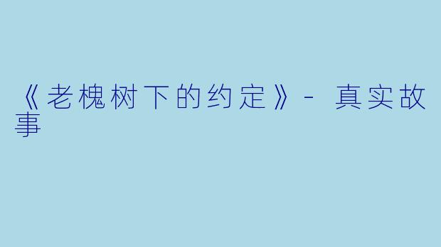 《老槐树下的约定》-真实故事