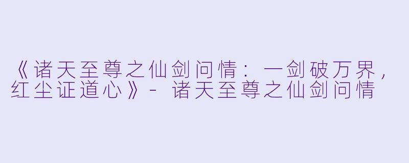 《诸天至尊之仙剑问情：一剑破万界，红尘证道心》-诸天至尊之仙剑问情