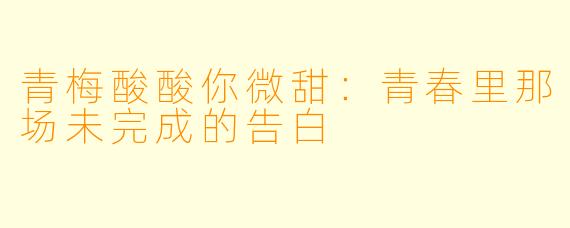 青梅酸酸你微甜：青春里那场未完成的告白