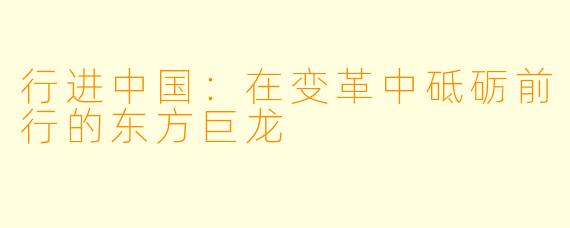 行进中国:在变革中砥砺前行的东方巨龙