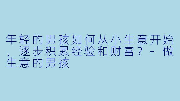 年轻的男孩如何从小生意开始,逐步积累经验和财富?