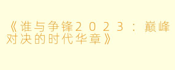 《谁与争锋2023：巅峰对决的时代华章》