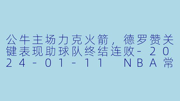 公牛主场力克火箭，德罗赞关键表现助球队终结连败-2024-01-11 NBA常规赛 公牛 VS 火箭