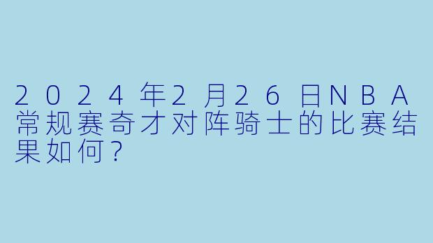 2024年2月26日NBA常规赛奇才对阵骑士的比赛结果如何?