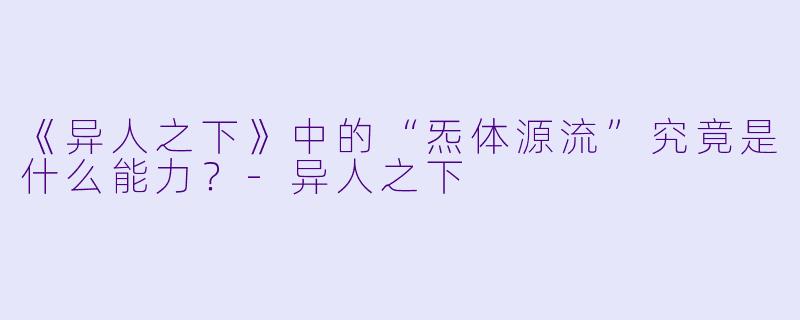 《异人之下》中的“炁体源流”究竟是什么能力？-异人之下