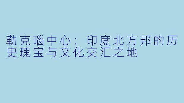 勒克瑙中心：印度北方邦的历史瑰宝与文化交汇之地