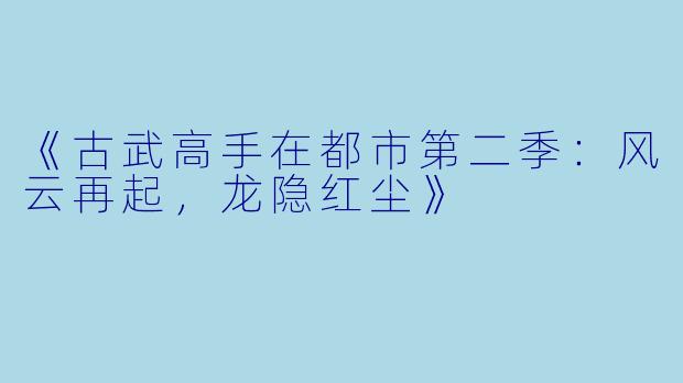 《古武高手在都市第二季：风云再起，龙隐红尘》