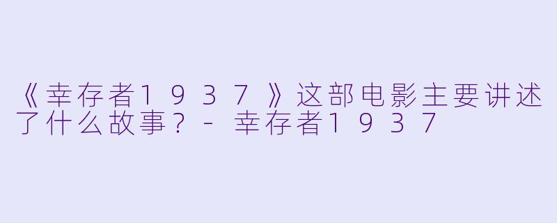 《幸存者1937》这部电影主要讲述了什么故事?