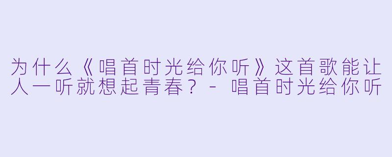 为什么《唱首时光给你听》这首歌能让人一听就想起青春？-唱首时光给你听