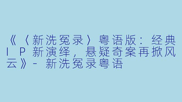 《〈新洗冤录〉粤语版:经典IP新演绎,悬疑奇案再掀风云》