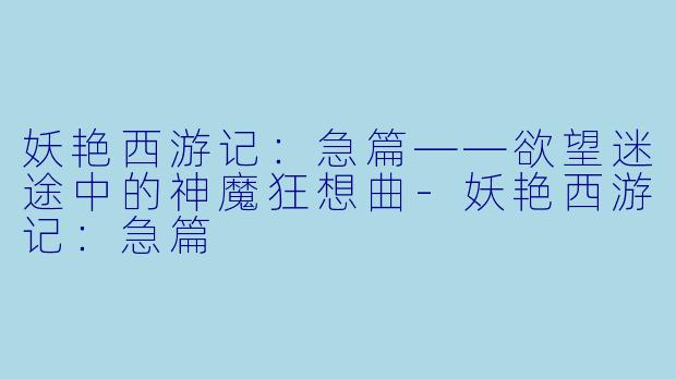 妖艳西游记:急篇——欲望迷途中的神魔狂想曲