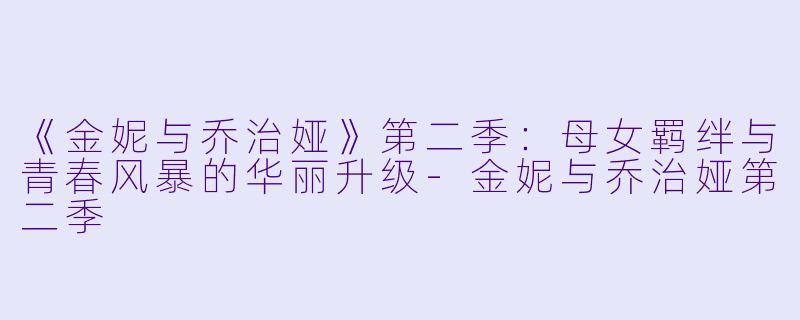 《金妮与乔治娅》第二季：母女羁绊与青春风暴的华丽升级-金妮与乔治娅第二季