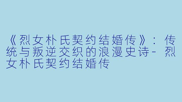 《烈女朴氏契约结婚传》：传统与叛逆交织的浪漫史诗-烈女朴氏契约结婚传