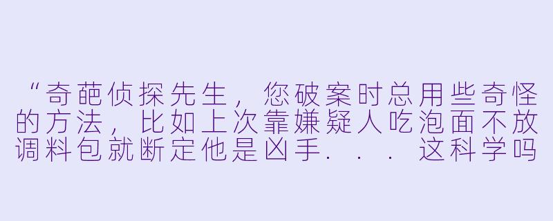 “奇葩侦探先生,您破案时总用些奇怪的方法,比如上次靠嫌疑人吃泡面不放调料包就断定他是凶手...这科学吗?”
