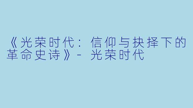 《光荣时代：信仰与抉择下的革命史诗》-光荣时代