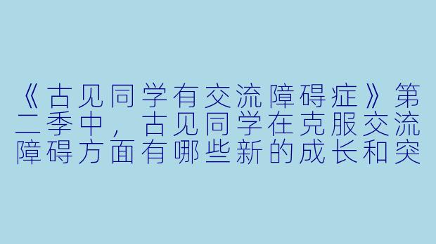 《古见同学有交流障碍症》第二季中,古见同学在克服交流障碍方面有哪些新的成长和突破?