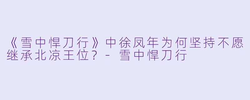 《雪中悍刀行》中徐凤年为何坚持不愿继承北凉王位?