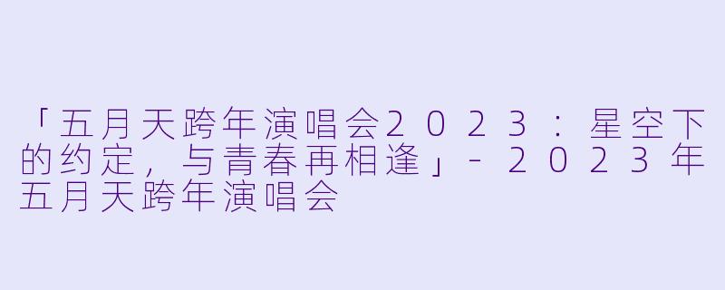 「五月天跨年演唱会2023:星空下的约定,与青春再相逢」