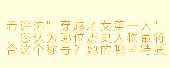 若评选"穿越才女第一人",您认为哪位历史人物最符合这个称号?她的哪些特质展现了超越时代的才华?
