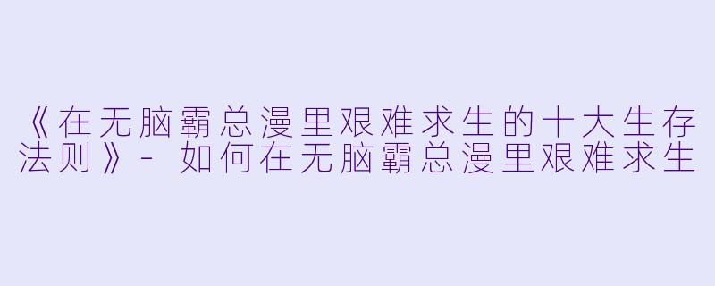 《在无脑霸总漫里艰难求生的十大生存法则》-如何在无脑霸总漫里艰难求生