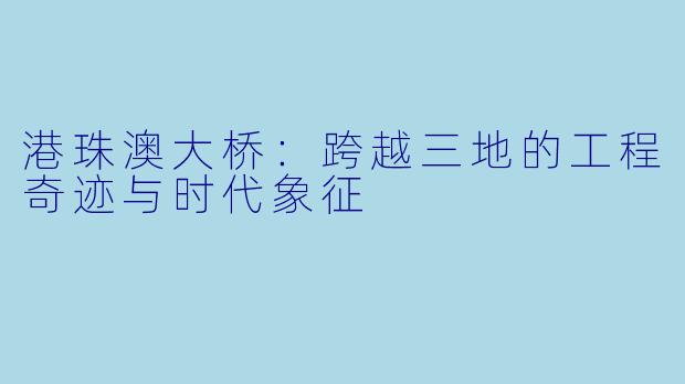 港珠澳大桥：跨越三地的工程奇迹与时代象征