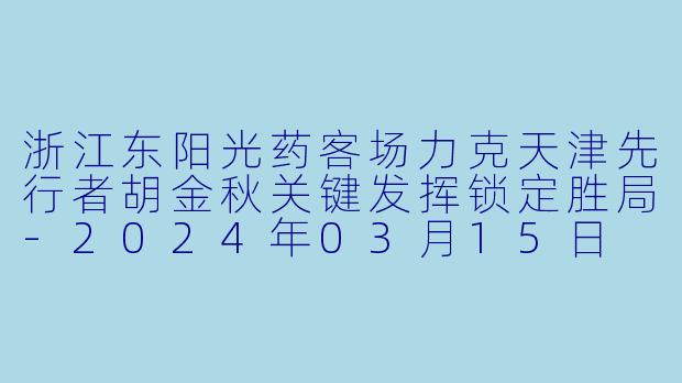 浙江东阳光药客场力克天津先行者胡金秋关键发挥锁定胜局-2024年03月15日 CBA常规赛第43轮 天津先行者vs浙江东阳光药