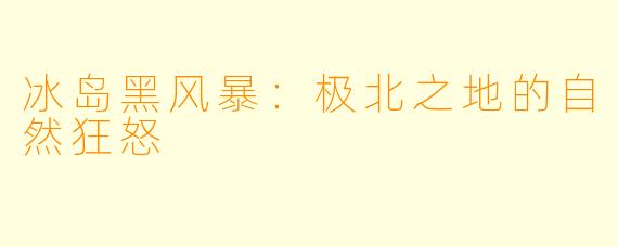 冰岛黑风暴：极北之地的自然狂怒