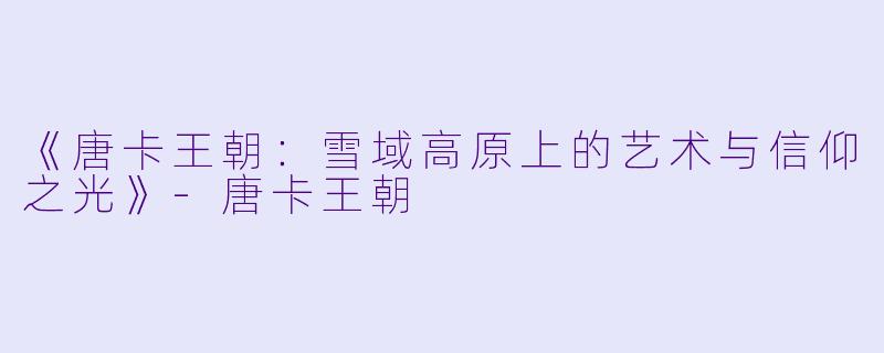 《唐卡王朝：雪域高原上的艺术与信仰之光》-唐卡王朝