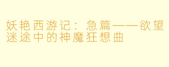 妖艳西游记：急篇——欲望迷途中的神魔狂想曲