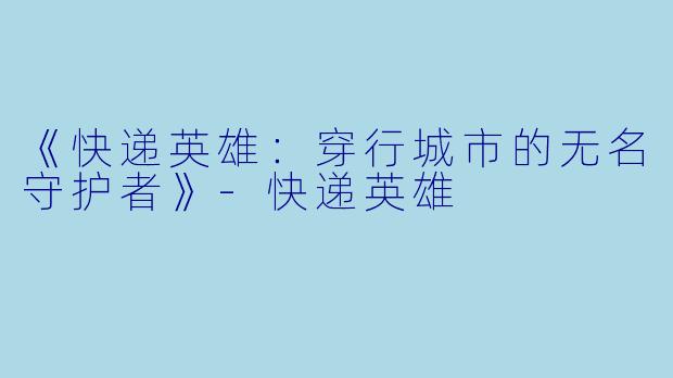 《快递英雄：穿行城市的无名守护者》-快递英雄