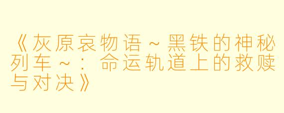《灰原哀物语～黑铁的神秘列车～：命运轨道上的救赎与对决》