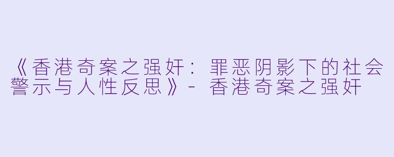 《香港奇案之强奸:罪恶阴影下的社会警示与人性反思》