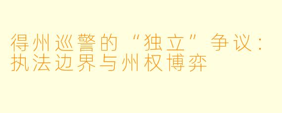 得州巡警的“独立”争议：执法边界与州权博弈