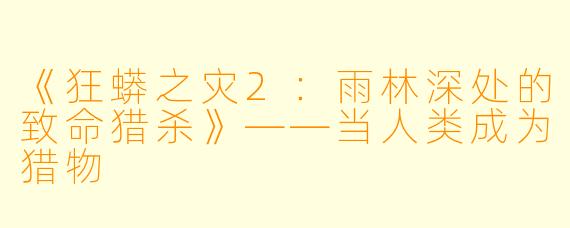 《狂蟒之灾2：雨林深处的致命猎杀》——当人类成为猎物