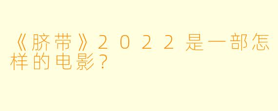 《脐带》2022是一部怎样的电影？