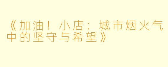 《加油！小店：城市烟火气中的坚守与希望》