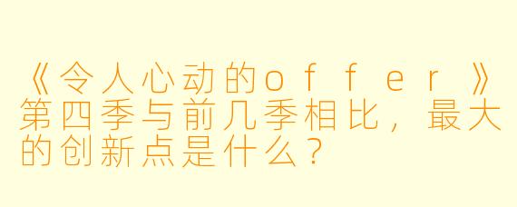 《令人心动的offer》第四季与前几季相比,最大的创新点是什么?