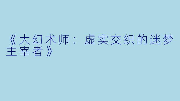 《大幻术师:虚实交织的迷梦主宰者》