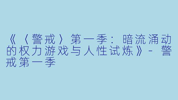 《〈警戒〉第一季:暗流涌动的权力游戏与人性试炼》