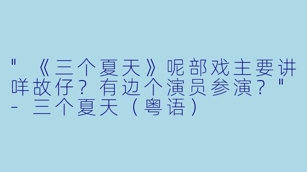 "《三个夏天》呢部戏主要讲咩故仔?有边个演员参演?"