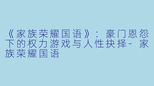 《家族荣耀国语》：豪门恩怨下的权力游戏与人性抉择-家族荣耀国语