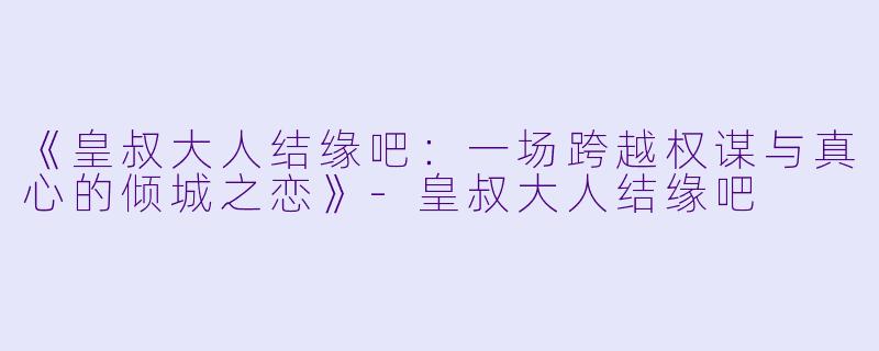 《皇叔大人结缘吧：一场跨越权谋与真心的倾城之恋》-皇叔大人结缘吧