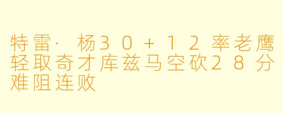 特雷·杨30+12率老鹰轻取奇才库兹马空砍28分难阻连败