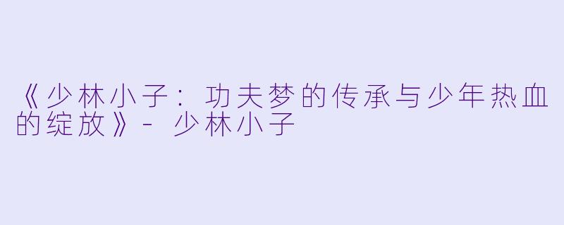 《少林小子：功夫梦的传承与少年热血的绽放》-少林小子