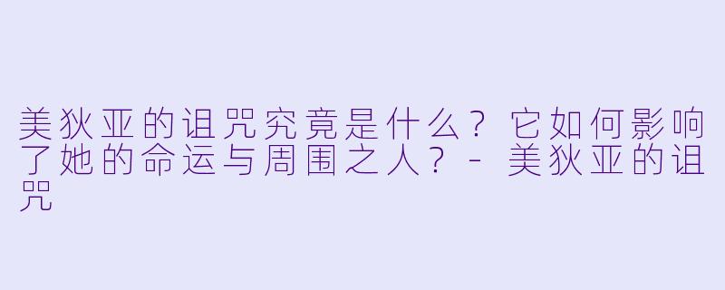 美狄亚的诅咒究竟是什么？它如何影响了她的命运与周围之人？