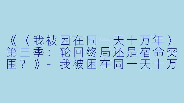 《〈我被困在同一天十万年〉第三季：轮回终局还是宿命突围？》-我被困在同一天十万年第三季